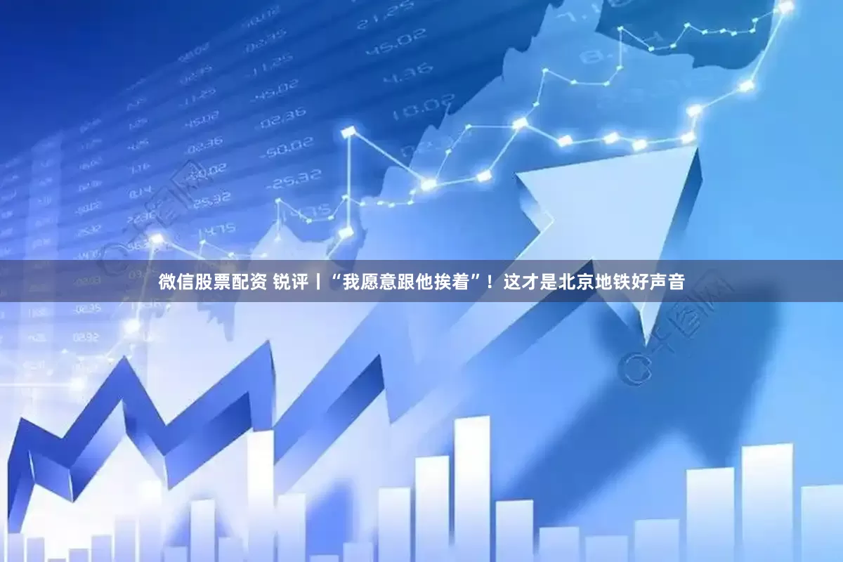 微信股票配资 锐评丨“我愿意跟他挨着”！这才是北京地铁好声音