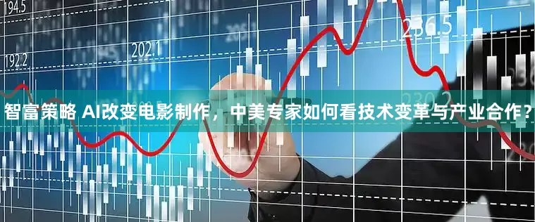 智富策略 AI改变电影制作，中美专家如何看技术变革与产业合作？