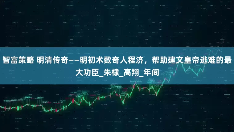 智富策略 明清传奇——明初术数奇人程济，帮助建文皇帝逃难的最大功臣_朱棣_高翔_年间