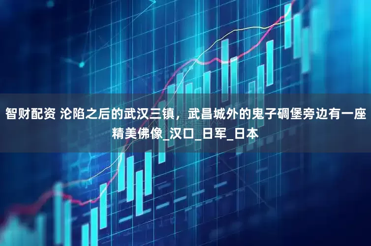 智财配资 沦陷之后的武汉三镇，武昌城外的鬼子碉堡旁边有一座精美佛像_汉口_日军_日本