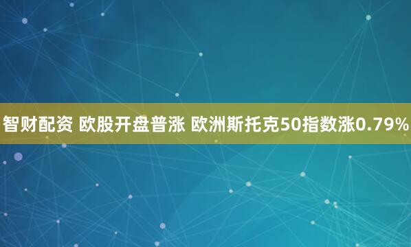 智财配资 欧股开盘普涨 欧洲斯托克50指数涨0.79%