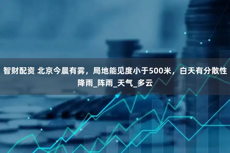 智财配资 北京今晨有雾，局地能见度小于500米，白天有分散性降雨_阵雨_天气_多云