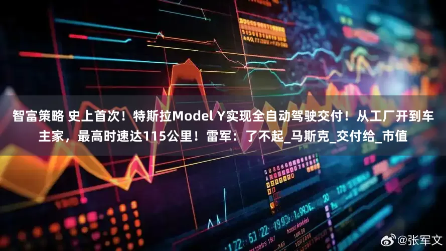 智富策略 史上首次！特斯拉Model Y实现全自动驾驶交付！从工厂开到车主家，最高时速达115公里！雷军：了不起_马斯克_交付给_市值