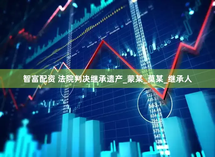 智富配资 法院判决继承遗产_蒙某_莫某_继承人