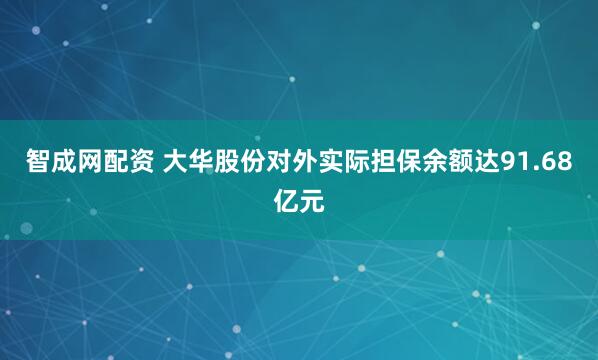 智成网配资 大华股份对外实际担保余额达91.68亿元