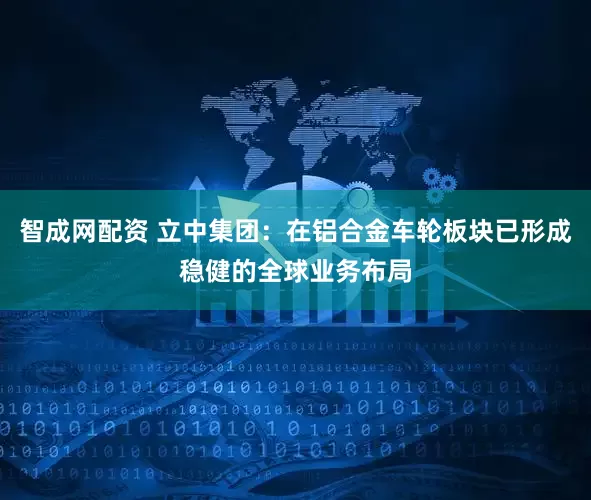 智成网配资 立中集团：在铝合金车轮板块已形成稳健的全球业务布局
