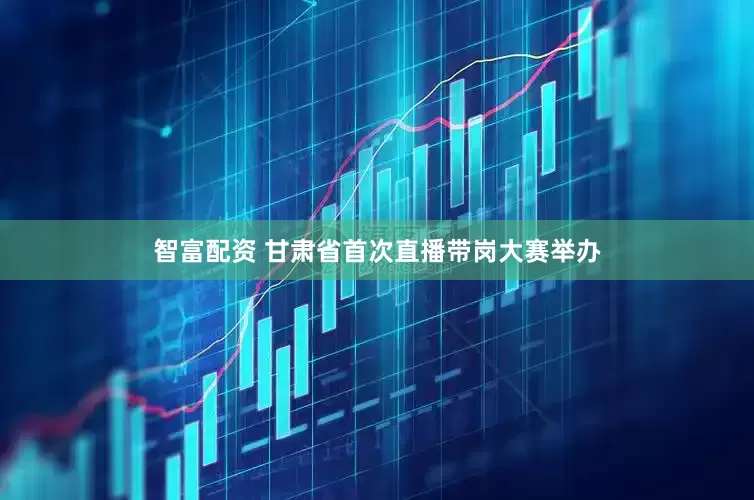 智富配资 甘肃省首次直播带岗大赛举办
