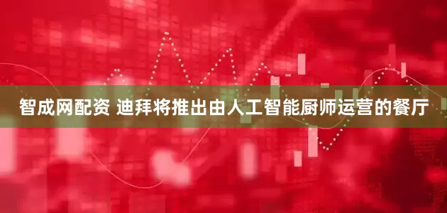 智成网配资 迪拜将推出由人工智能厨师运营的餐厅