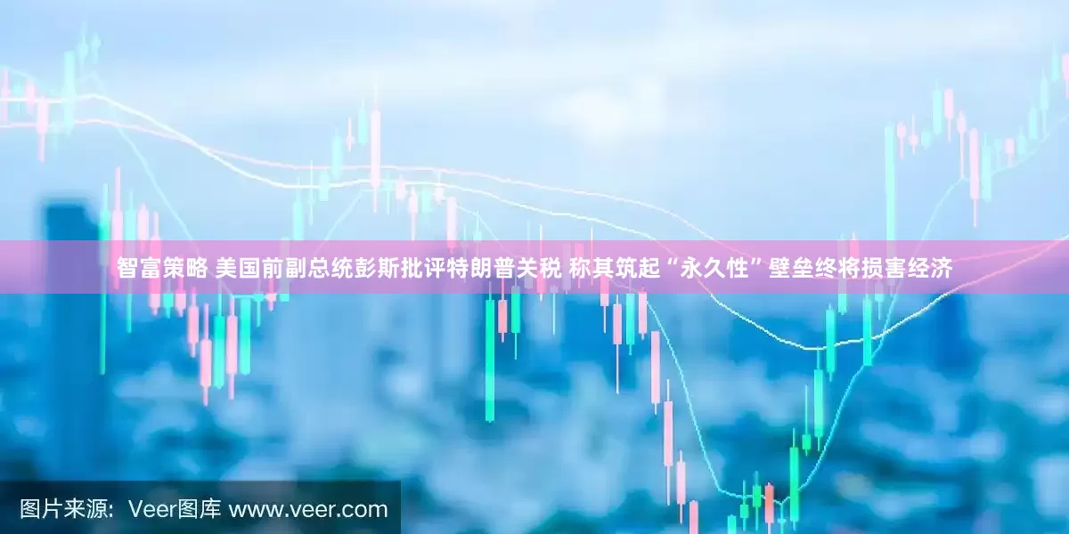 智富策略 美国前副总统彭斯批评特朗普关税 称其筑起“永久性”壁垒终将损害经济