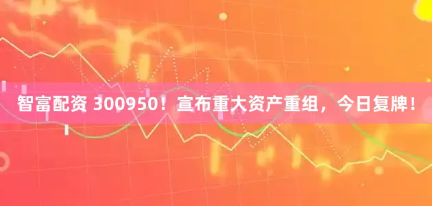 智富配资 300950！宣布重大资产重组，今日复牌！