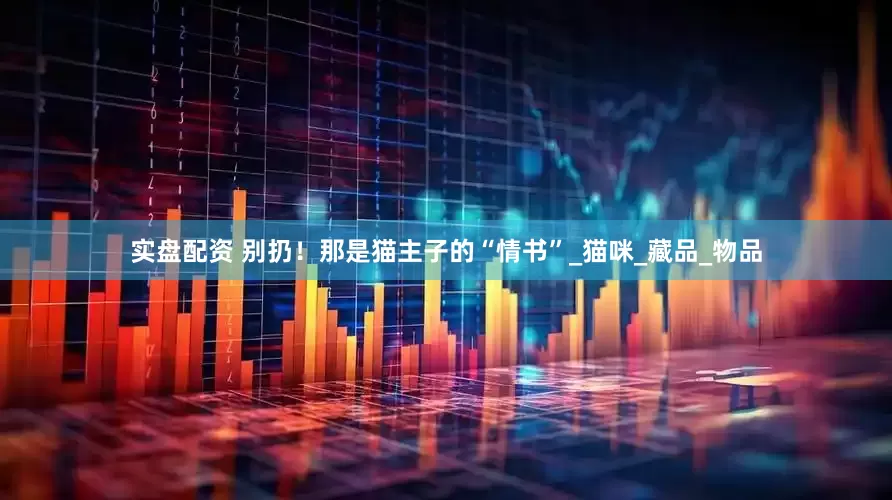 实盘配资 别扔！那是猫主子的“情书”_猫咪_藏品_物品