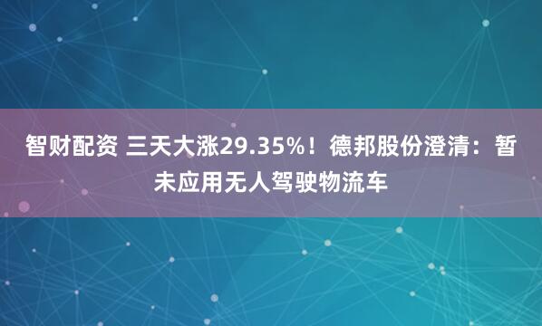 智财配资 三天大涨29.35%！德邦股份澄清：暂未应用无人驾驶物流车