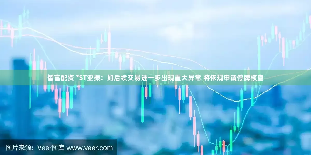 智富配资 *ST亚振：如后续交易进一步出现重大异常 将依规申请停牌核查
