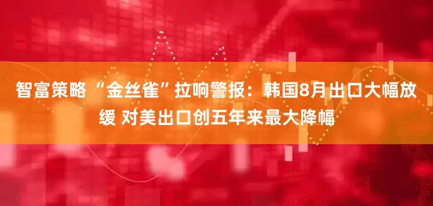 智富策略 “金丝雀”拉响警报：韩国8月出口大幅放缓 对美出口创五年来最大降幅