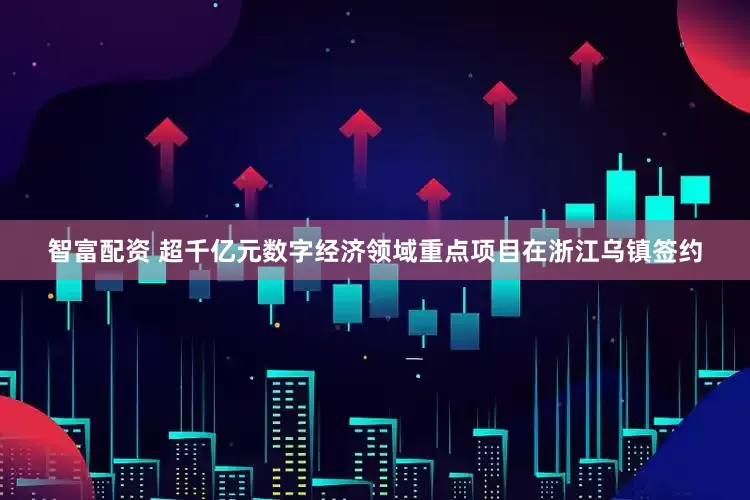 智富配资 超千亿元数字经济领域重点项目在浙江乌镇签约