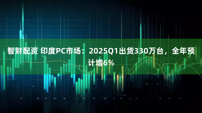 智财配资 印度PC市场：2025Q1出货330万台，全年预计增6%