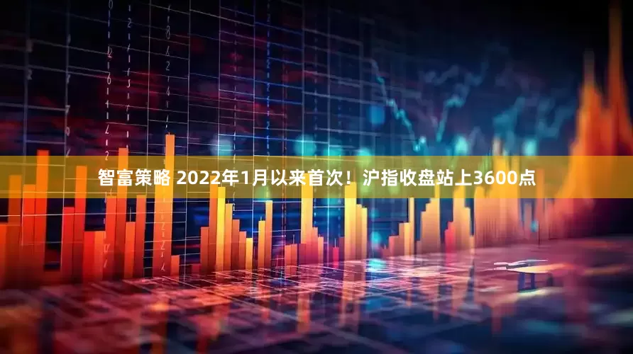智富策略 2022年1月以来首次！沪指收盘站上3600点