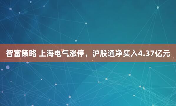 智富策略 上海电气涨停，沪股通净买入4.37亿元