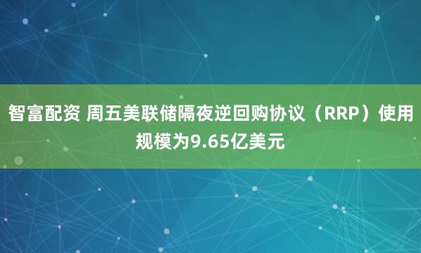 智富配资 周五美联储隔夜逆回购协议（RRP）使用规模为9.65亿美元